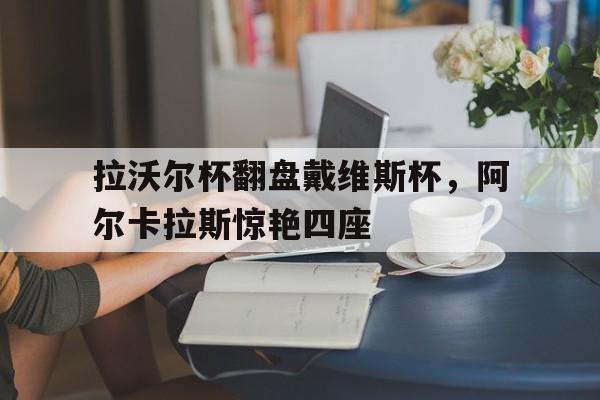 爱游戏官方入口-拉沃尔杯翻盘戴维斯杯，阿尔卡拉斯惊艳四座